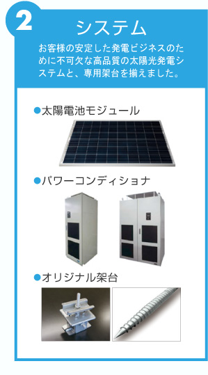 システム　お客様の安定した発電ビジネスのために不可欠な高品質の太陽光発電システムと、専用架台を揃えました。